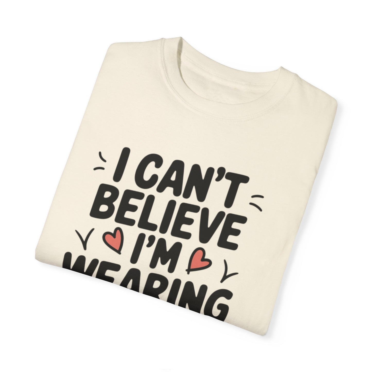 Funny Graphic Tee, I Can't Believe I'm Wearing This Shirt, Cute Heart Design, Fun Casual Wear, Humorous T-shirt Gift Idea