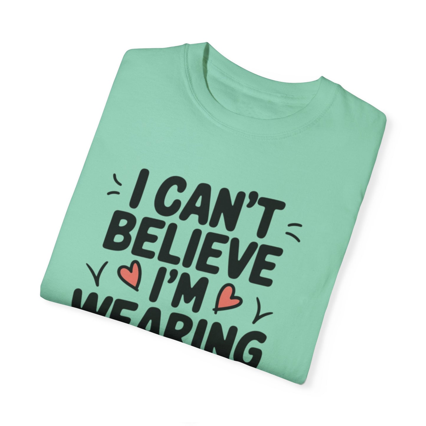 Funny Graphic Tee, I Can't Believe I'm Wearing This Shirt, Cute Heart Design, Fun Casual Wear, Humorous T-shirt Gift Idea