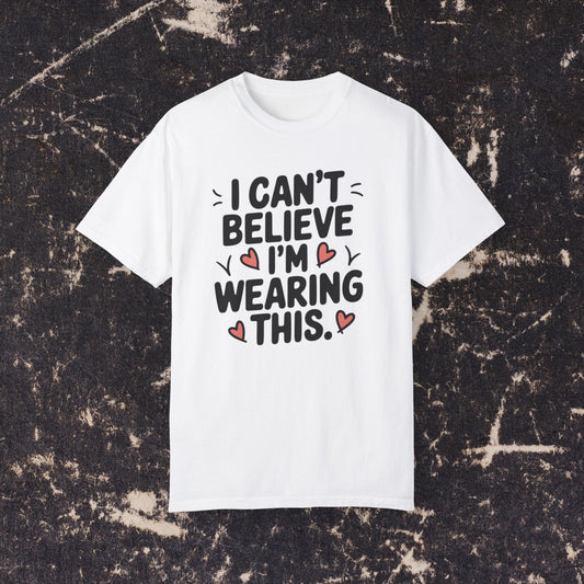 Funny Graphic Tee, I Can't Believe I'm Wearing This Shirt, Cute Heart Design, Fun Casual Wear, Humorous T-shirt Gift Idea